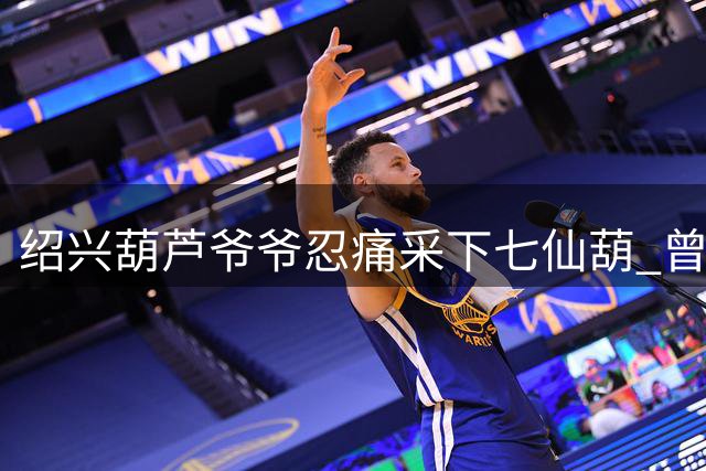 绍兴"葫芦爷爷"忍痛采下七仙葫 曾因游客聚集引安全隐患