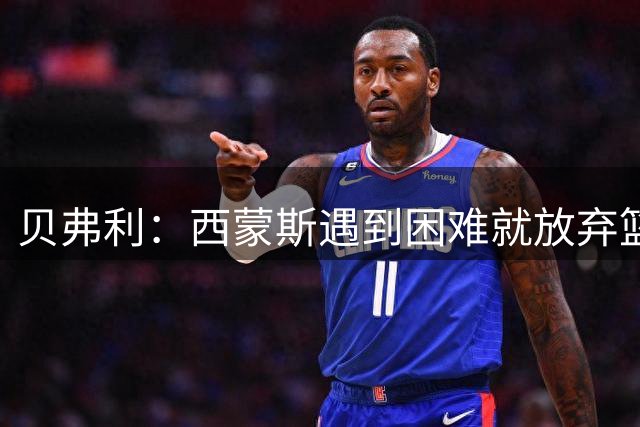 贝弗利：西蒙斯遇到困难就放弃篮球还能复出？这对奥拉迪波不公平